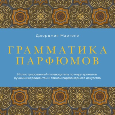Грамматика парфюмов. Иллюстрированный путеводитель по миру ароматов, лучшим ингредиентам и тайнам парфюмерного искусства