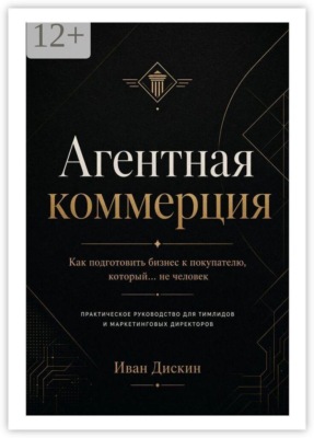 Агентная коммерция. Как подготовить бизнес к покупателю, который… не человек. Практическое руководство для тимлидов и маркетинговых директоров