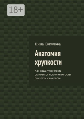 Анатомия хрупкости. Как наша уязвимость становится источником силы, близости и смелости