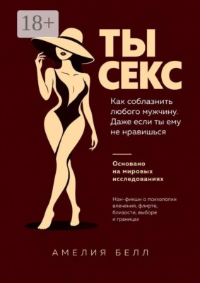 Ты — Секс. Как соблазнить любого мужчину. Даже если ты ему не нравишься