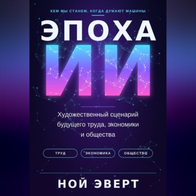 Эпоха ИИ. Художественный сценарий будущего труда, экономики и общества