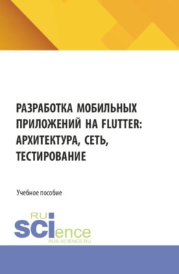 Разработка мобильных приложений на Flutter: архитектура, сеть, тестирование. (Бакалавриат, Магистратура). Учебное пособие.