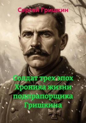 Солдат трех эпох Хроника жизни подпрапорщика Гришкина