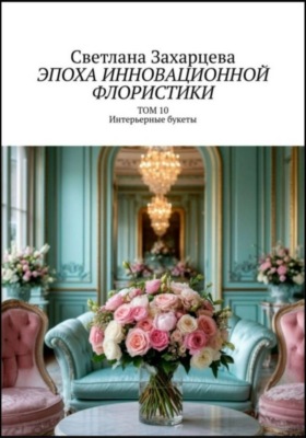 Том 10 «Интерьерные букеты» Эпоха инновационной флористики