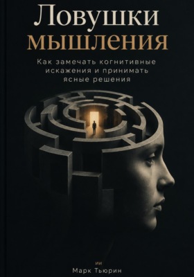 Ловушки мышления: Как замечать когнитивные искажения и принимать ясные решения