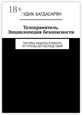 Телохранитель. Энциклопедия безопасности. Тактика защиты клиента: от угрозы до последствий