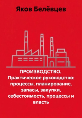 ПРОИЗВОДСТВО.  Практическое руководство: процессы, планирование, запасы, закупки, себестоимость, процессы и власть