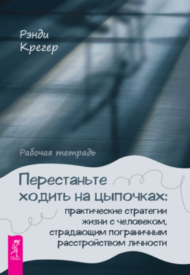 Перестаньте ходить на цыпочках: практические стратегии жизни с человеком, страдающим пограничным расстройством личности. Рабочая тетрадь