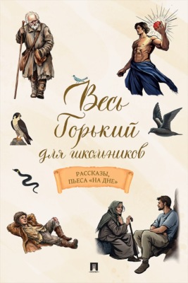 Весь Горький для школьников. Рассказы, пьеса «На дне»