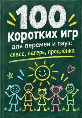 100 коротких игр для перемен и пауз: класс, лагерь, продлёнка