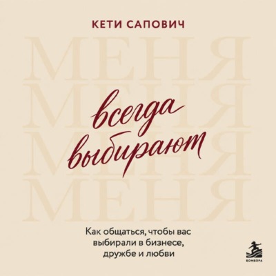 Всегда выбирают меня. Как общаться, чтобы вас выбирали в бизнесе, дружбе и любви