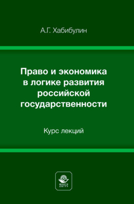 Право и экономика в логике развития российской государственности. Курс лекций. Учебное пособие для студентов вузов, обучающихся по направлениям подготовки «Юриспруденция», «Экономика»