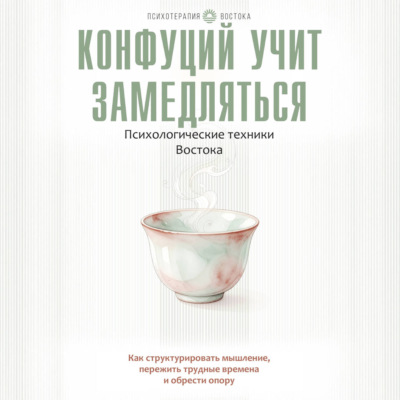 Конфуций учит замедляться. Психологические техники Востока. Как структурировать мышление, пережить трудные времена и обрести опору