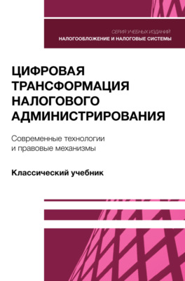 Цифровая трансформация налогового администрирования. Современные технологии и правовые механизмы. Учебник для студентов вузов, обучающихся по направлению подготовки «Экономика»