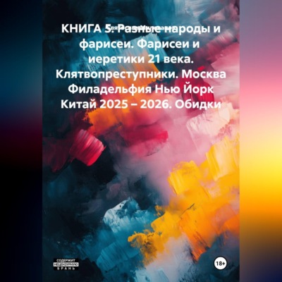 КНИГА 5. Разные народы и фарисеи. Фарисеи и  иеретики 21 века. Клятвопреступники. Москва Филадельфия Нью Йорк Китай 2025 – 2026. Обидки