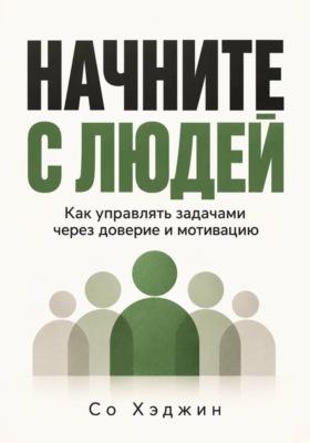 Начните с людей. Как управлять задачами через доверие и мотивацию