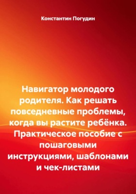 Навигатор молодого родителя. Как решать повседневные проблемы, когда вы растите ребёнка. Практическое пособие с пошаговыми инструкциями, шаблонами и чек-листами