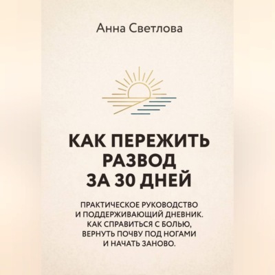 КАК ПЕРЕЖИТЬ РАЗВОД ЗА 30 ДНЕЙ. Практическое руководство и поддерживающий дневник. Как справиться с болью, вернуть почву под ногами и начать заново