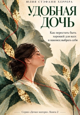 Удобная дочь. Как перестать быть хорошей для всех и наконец выбрать себя