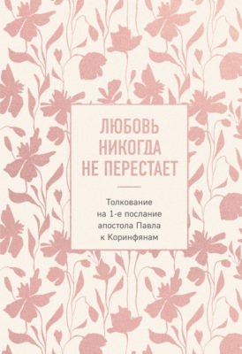 Любовь никогда не перестает. Толкование на 1-е послание апостола Павла к Коринфянам