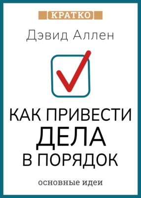 Как привести дела в порядок. Искусство продуктивности без стресса. Дэвид Аллен. Кратко