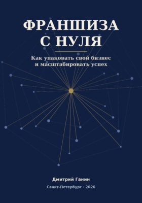Франшиза с нуля - Как превратить прибыльный бизнес услуг в работающую сеть: система упаковки, договор, финансы и первые франчайзи