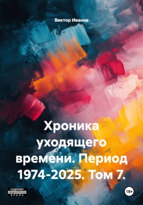 Хроника уходящего времени. Период 1974-2025. Том 7.