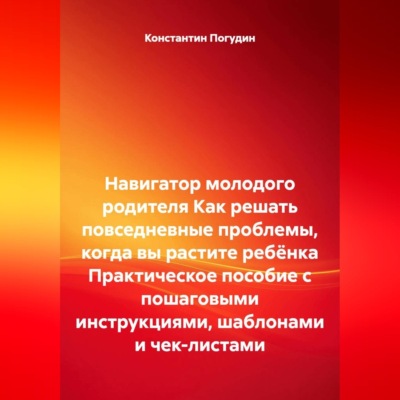Навигатор молодого родителя. Как решать повседневные проблемы, когда вы растите ребёнка. Практическое пособие с пошаговыми инструкциями, шаблонами и чек-листами