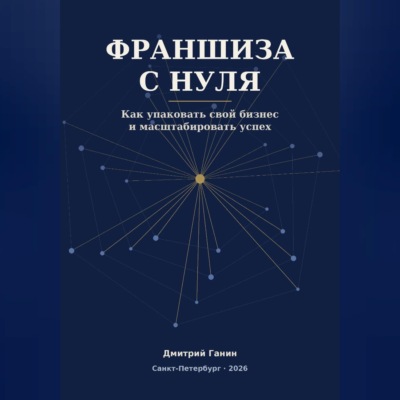 Франшиза с нуля - Как превратить прибыльный бизнес услуг в работающую сеть: система упаковки, договор, финансы и первые франчайзи