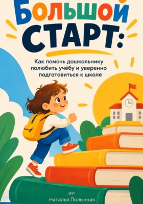 Большой старт. Как помочь дошкольнику полюбить учёбу и уверенно подготовиться к школе