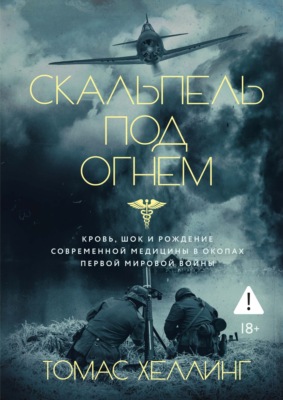 Скальпель под огнем. Кровь, шок и рождение современной медицины в окопах Первой мировой войны