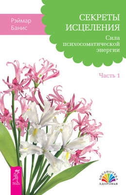 Секреты исцеления. Сила психосоматической энергии. Часть 1