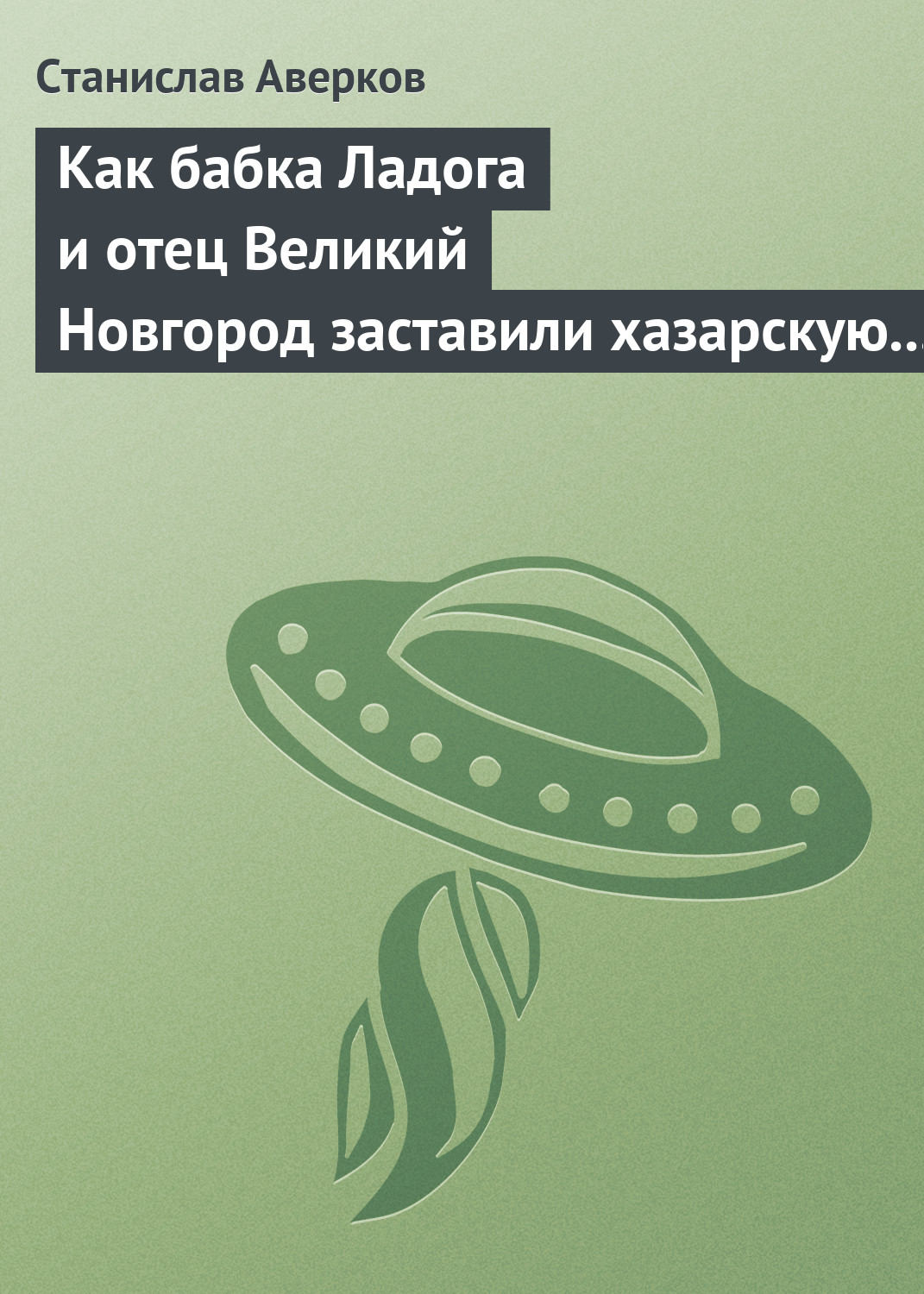 Обложка книги «Как бабка Ладога и отец Великий Новгород заставили хазарскую девицу Киеву быть матерью городам русским»