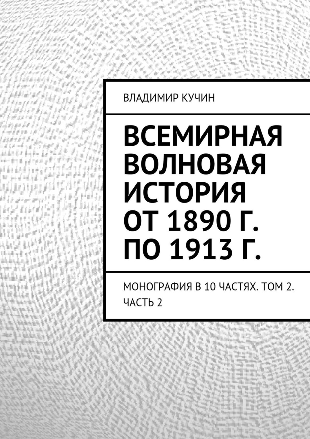 Обложка книги «Всемирная волновая история от 1890 г. по 1913 г. Монография в 10 частях. Том 2. Часть 2»