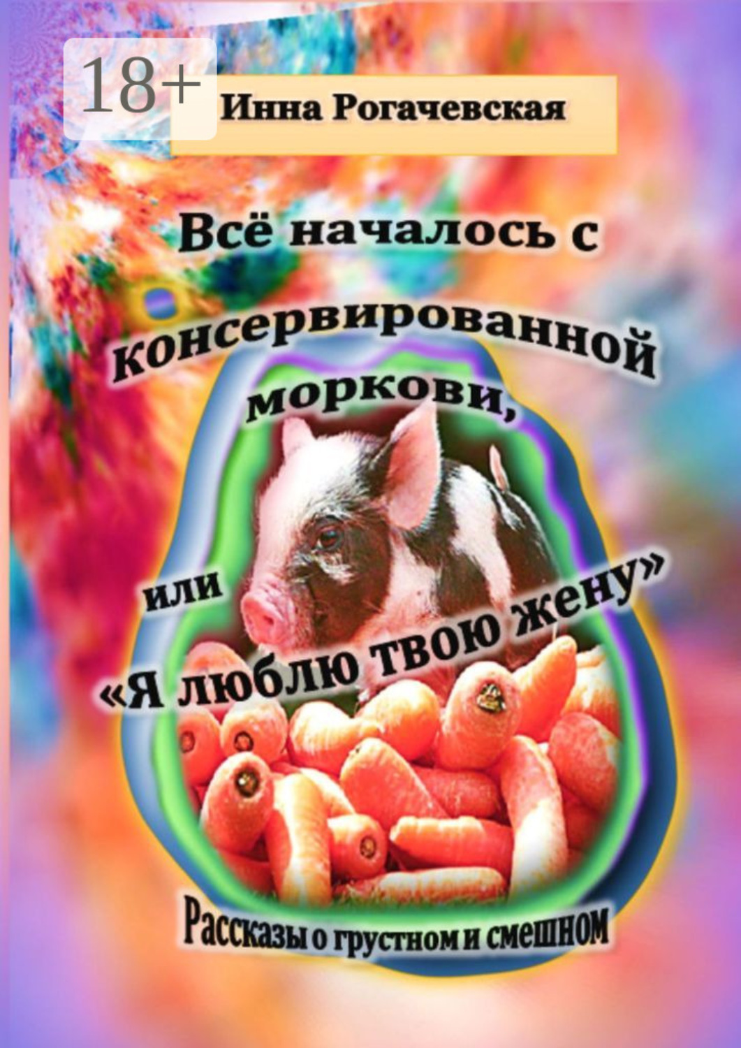 Обложка книги «Все началось с консервированной моркови, или Я люблю твою жену. Рассказы о грустном и смешном»