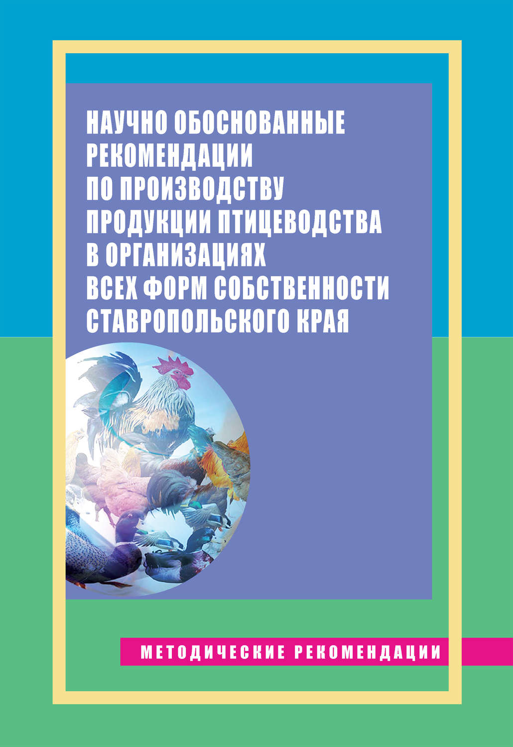 Обложка книги «Научно обоснованные рекомендации по производству продукции птицеводства в организациях всех форм собственности Ставропольского края. Методические рекомендации»