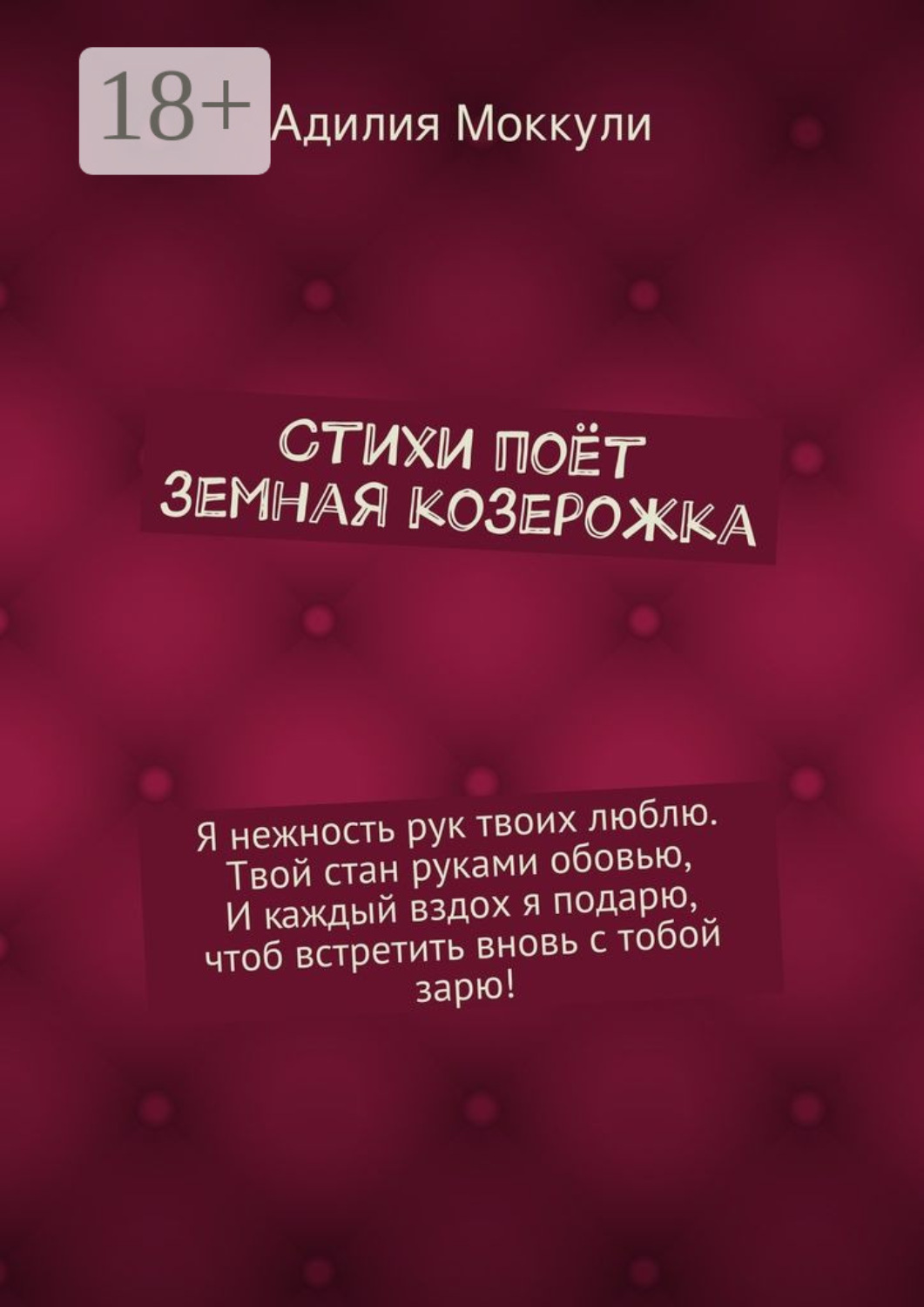 Обложка книги «Стихи поёт земная козерожка. Я нежность рук твоих люблю. Твой стан руками обовью, И каждый вздох я подарю, чтоб встретить вновь с тобой зарю!»