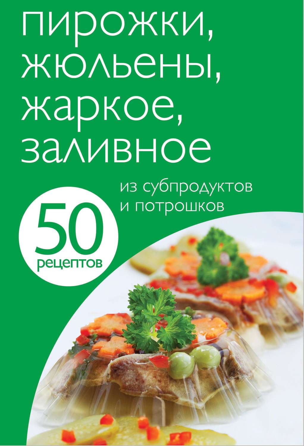 Обложка книги «50 рецептов. Пирожки, жюльены, жаркое, заливное из субпродуктов и потрошков»