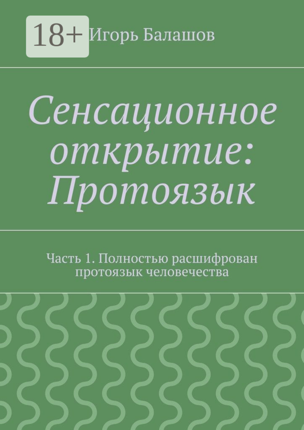 Обложка книги «Сенсационное открытие: Протоязык. Часть 1. Полностью расшифрован протоязык человечества»