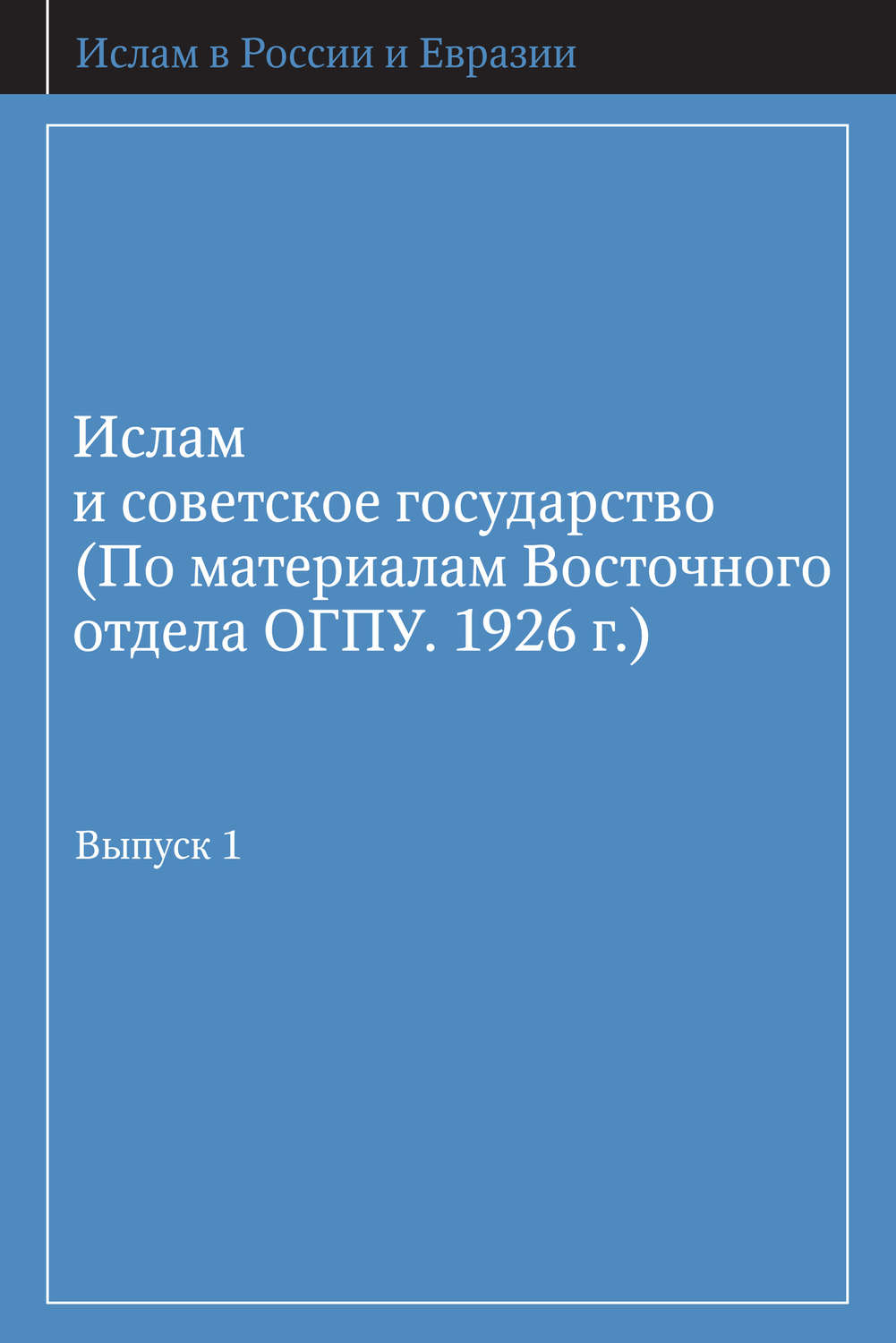 Обложка книги «Ислам и советское государство (По материалам Восточного отдела ОГПУ. 1926 г.). Выпуск 1»