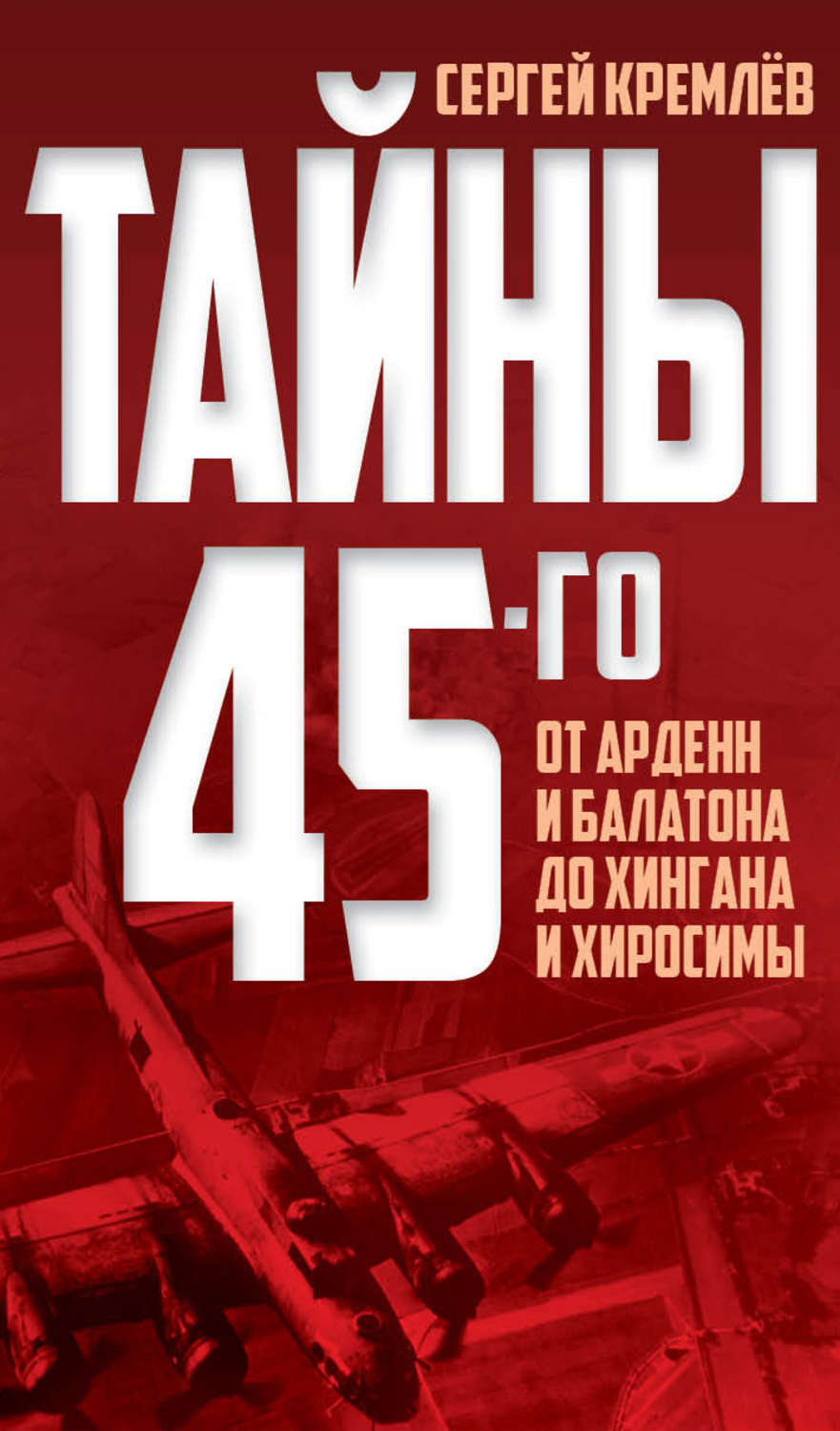 Обложка книги «Тайны 45-го. От Арденн и Балатона до Хингана и Хиросимы»