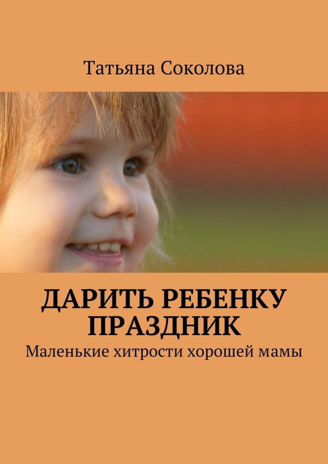 Обложка книги «Дарить ребенку праздник. Маленькие хитрости хорошей мамы»