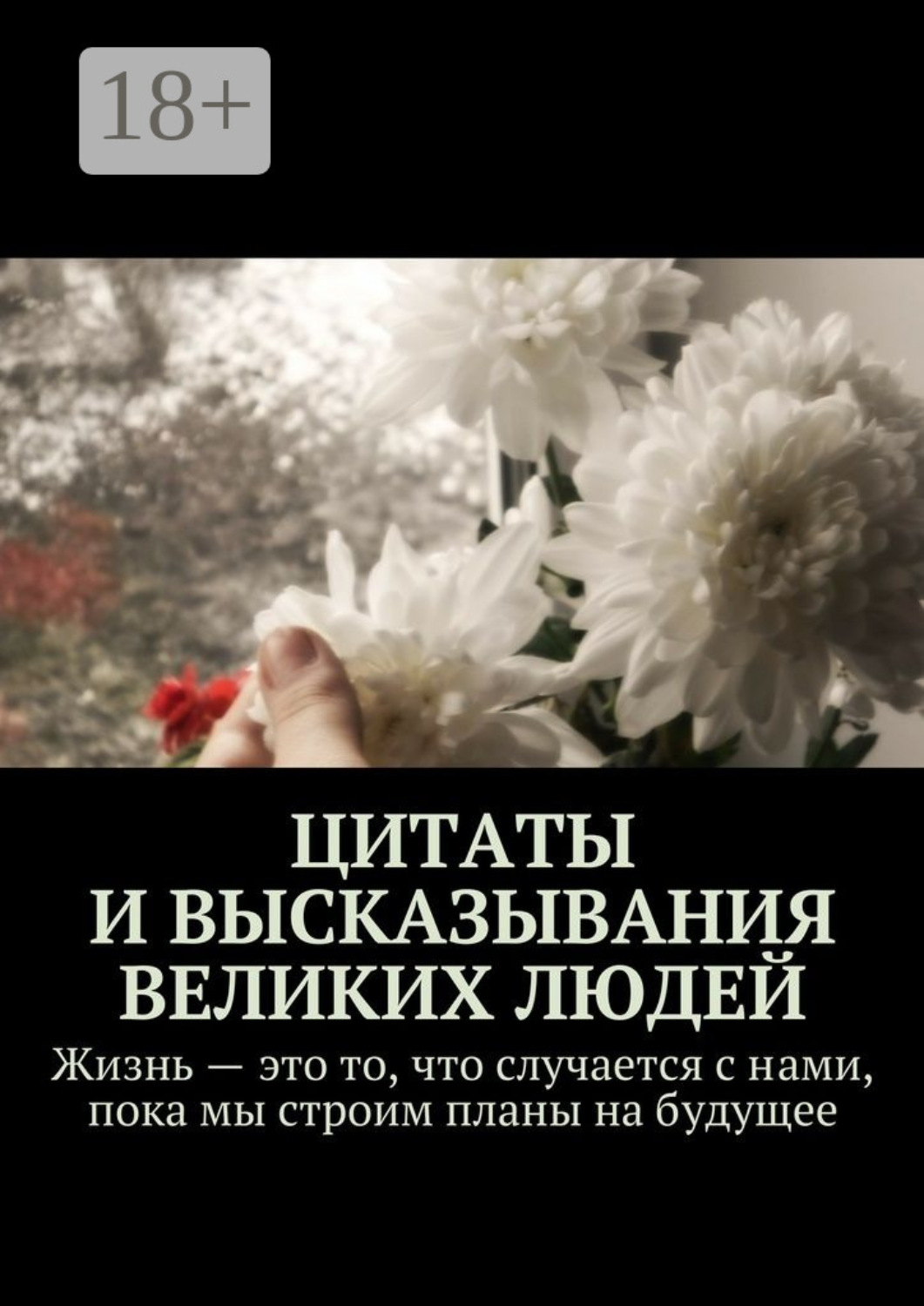 Обложка книги «Цитаты и высказывания великих людей. Жизнь – это то, что случается с нами, пока мы строим планы на будущее»