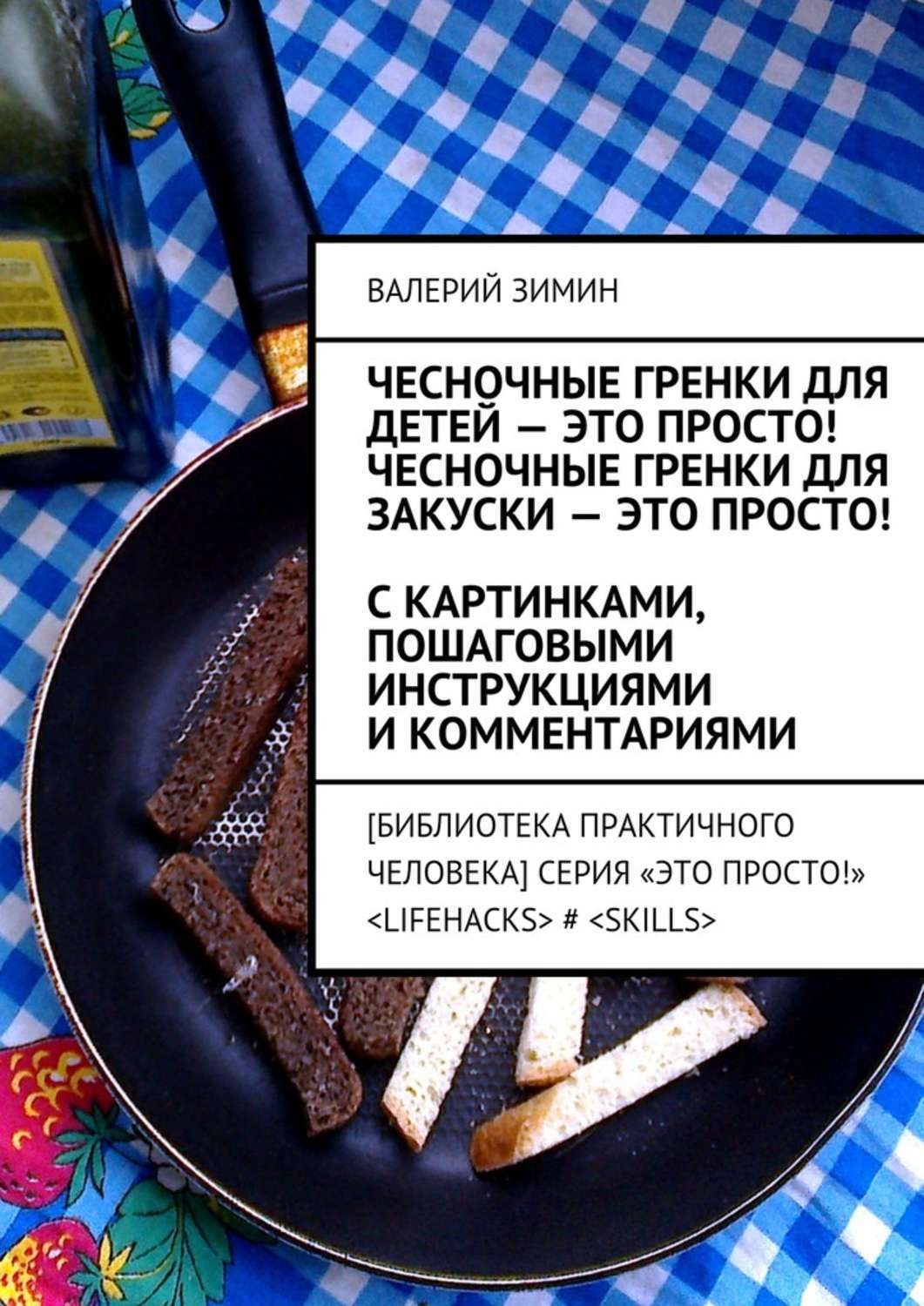 Обложка книги «Чесночные гренки для детей – это просто! Чесночные гренки для закуски – это просто! С картинками, пошаговыми инструкциями и комментариями»