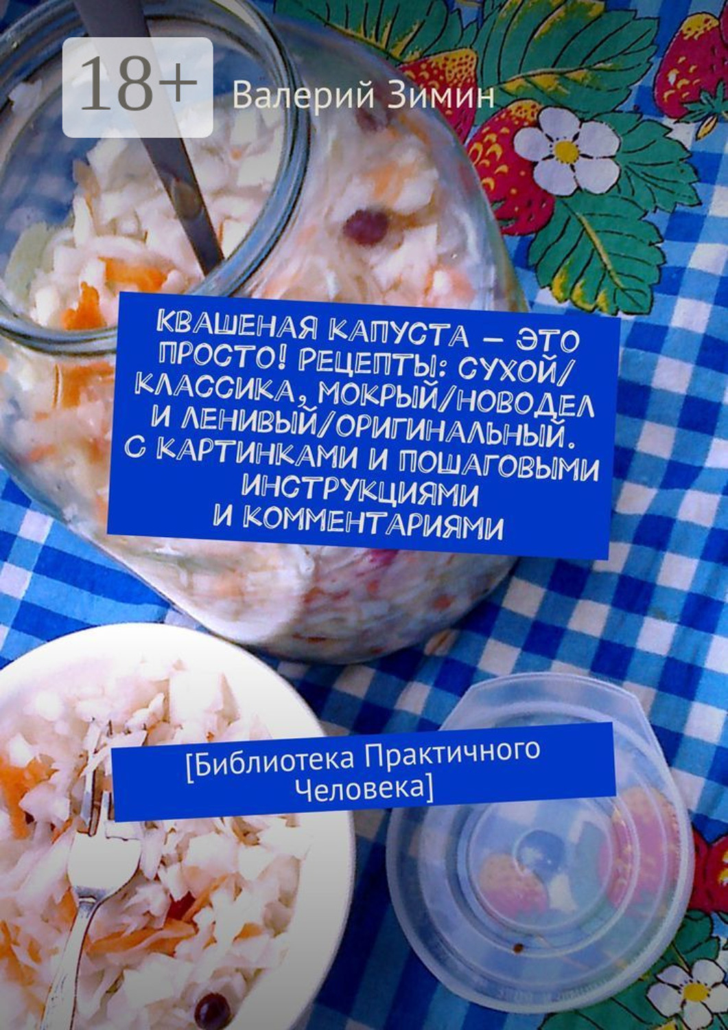Обложка книги «Квашеная капуста – это просто! Рецепты: сухой/классика, мокрый/новодел и ленивый/оригинальный. С картинками и пошаговыми инструкциями и комментариями. [Библиотека Практичного Человека]»