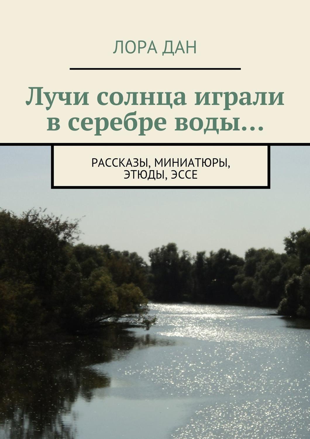 Обложка книги «Лучи солнца играли в серебре воды… рассказы, миниатюры, этюды, эссе»