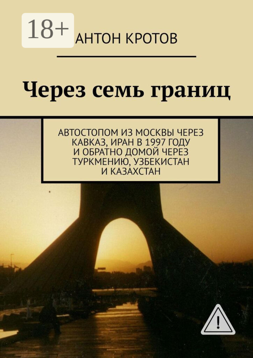 Обложка книги «Через семь границ. Автостопом из Москвы через Кавказ, Иран в 1997 году и обратно домой через Туркмению, Узбекистан и Казахстан»