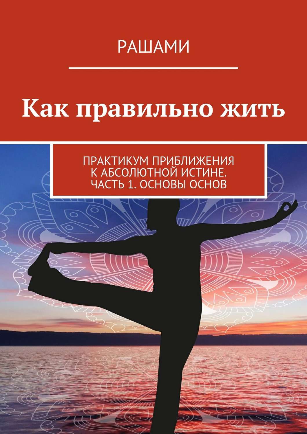 Обложка книги «Как правильно жить. Практикум приближения к Абсолютной Истине. Часть 1. Основы основ»