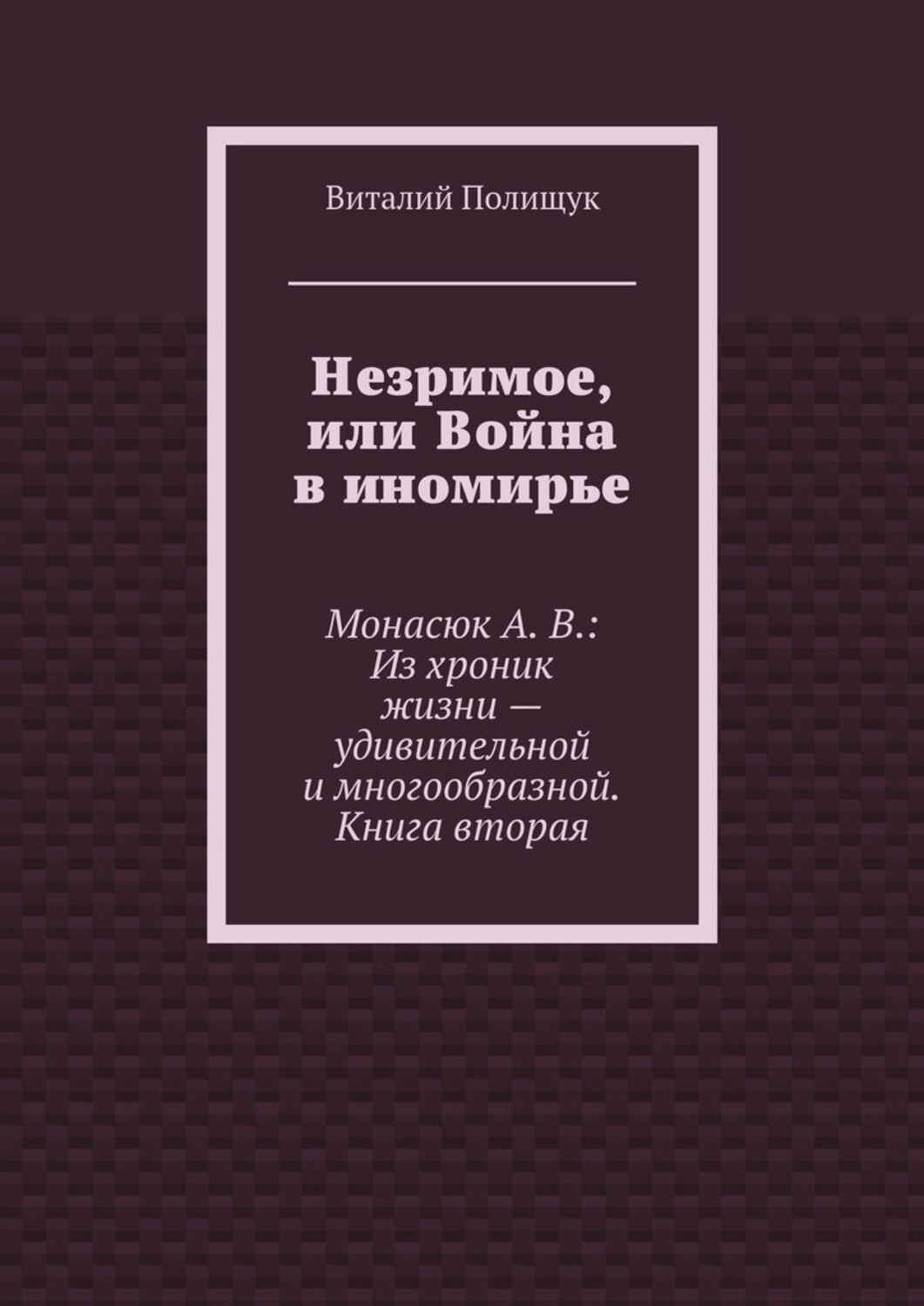 Обложка книги «Незримое, или Война в иномирье. Монасюк А. В.: Из хроник жизни – удивительной и многообразной. Книга вторая»