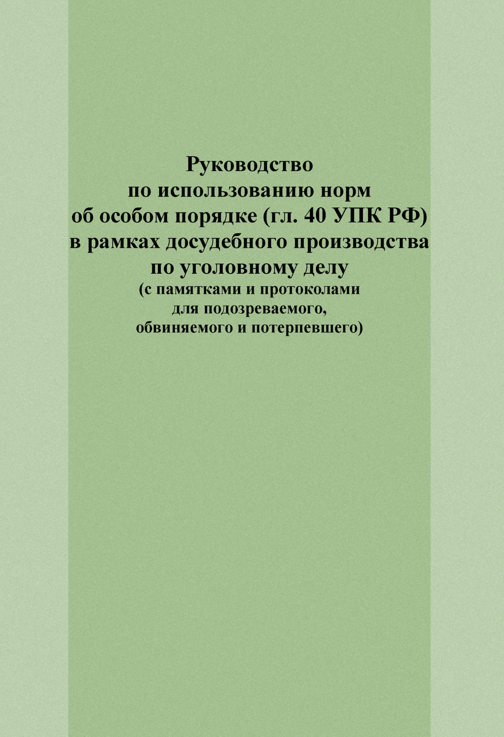 Обложка книги «Руководство по использованию норм об особом порядке (гл. 40 УПК РФ) в рамках досудебного производства по уголовному делу (с памятками и протоколами для подозреваемого, обвиняемого и потерпевшего)»